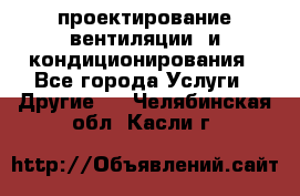 проектирование вентиляции  и кондиционирования - Все города Услуги » Другие   . Челябинская обл.,Касли г.